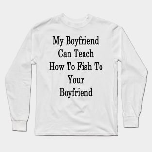 My Boyfriend Can Teach How To Fish To Your Boyfriend Long Sleeve T-Shirt